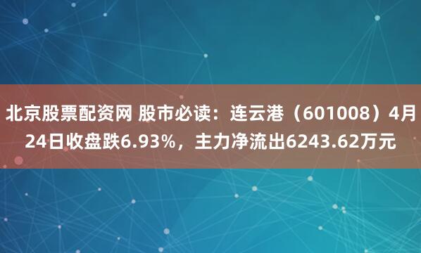 北京股票配资网 股市必读：连云港（601008）4月24日收盘跌6.93%，主力净流出6243.62万元