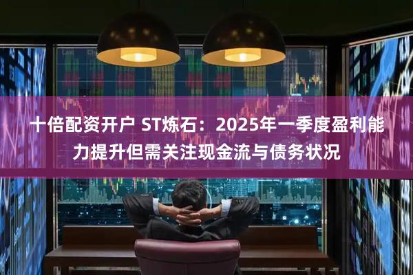 十倍配资开户 ST炼石：2025年一季度盈利能力提升但需关注现金流与债务状况