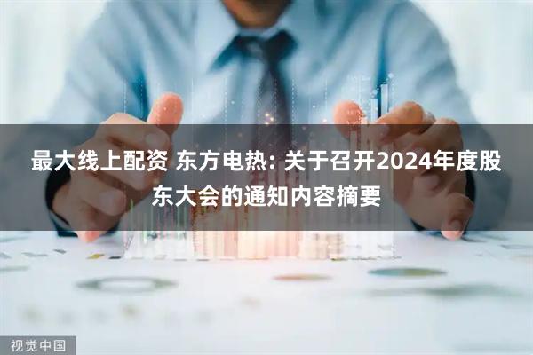 最大线上配资 东方电热: 关于召开2024年度股东大会的通知内容摘要