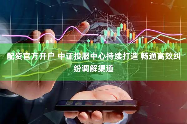 配资官方开户 中证投服中心持续打造 畅通高效纠纷调解渠道