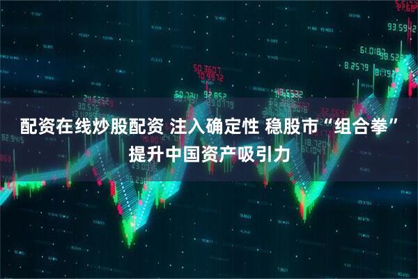 配资在线炒股配资 注入确定性 稳股市“组合拳”提升中国资产吸引力