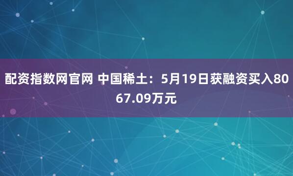 配资指数网官网 中国稀土：5月19日获融资买入8067.09万元
