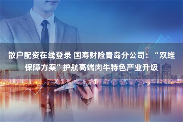 散户配资在线登录 国寿财险青岛分公司：“双维保障方案”护航高端肉牛特色产业升级