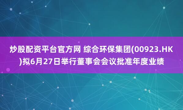 炒股配资平台官方网 综合环保集团(00923.HK)拟6月27日举行董事会会议批准年度业绩