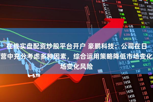 在线实盘配资炒股平台开户 豪鹏科技：公司在日常经营中充分考虑多种因素，综合运用策略降低市场变化风险