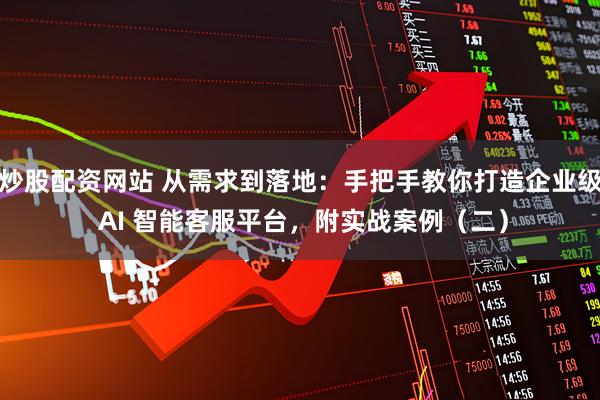炒股配资网站 从需求到落地：手把手教你打造企业级 AI 智能客服平台，附实战案例（二）
