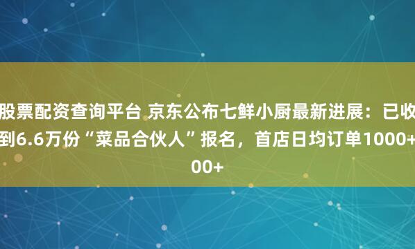 股票配资查询平台 京东公布七鲜小厨最新进展：已收到6.6万份“菜品合伙人”报名，首店日均订单1000+