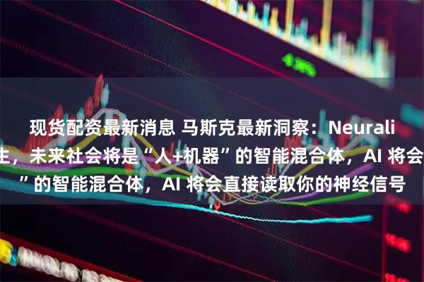 现货配资最新消息 马斯克最新洞察：Neuralink 长远目标是人机共生，未来社会将是“人+机器”的智能混合体，AI 将会直接读取你的神经信号