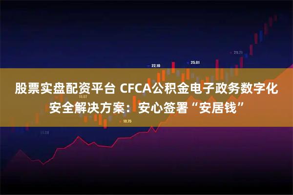 股票实盘配资平台 CFCA公积金电子政务数字化安全解决方案：安心签署“安居钱”