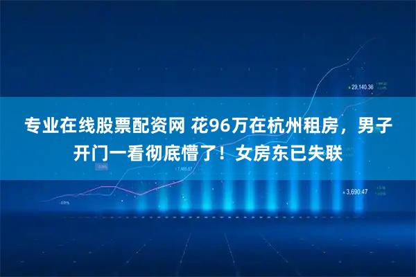 专业在线股票配资网 花96万在杭州租房，男子开门一看彻底懵了！女房东已失联