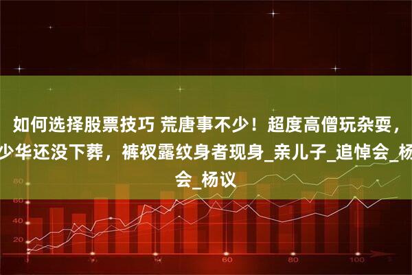 如何选择股票技巧 荒唐事不少！超度高僧玩杂耍，杨少华还没下葬，裤衩露纹身者现身_亲儿子_追悼会_杨议