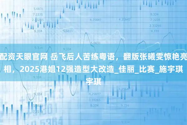 配资天眼官网 岳飞后人苦练粤语，翻版张曦雯惊艳亮相，2025港姐12强造型大改造_佳丽_比赛_施宇琪