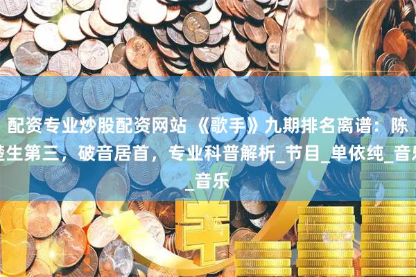 配资专业炒股配资网站 《歌手》九期排名离谱：陈楚生第三，破音居首，专业科普解析_节目_单依纯_音乐