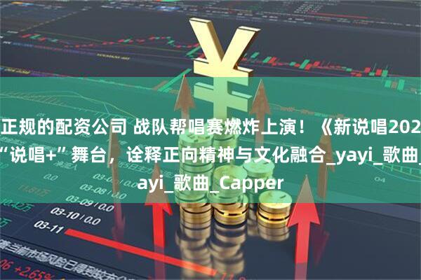 正规的配资公司 战队帮唱赛燃炸上演！《新说唱2025》呈现“说唱+”舞台，诠释正向精神与文化融合_yayi_歌曲_Capper