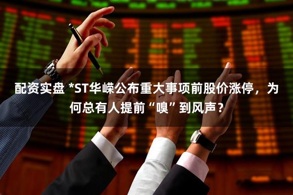 配资实盘 *ST华嵘公布重大事项前股价涨停，为何总有人提前“嗅”到风声？