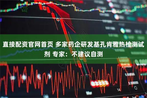 直接配资官网首页 多家药企研发基孔肯雅热检测试剂 专家：不建议自测