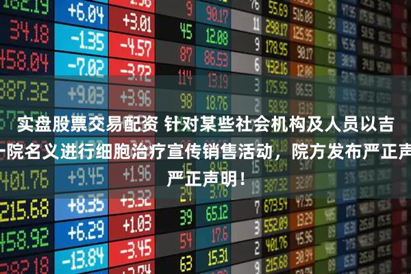 实盘股票交易配资 针对某些社会机构及人员以吉大一院名义进行细胞治疗宣传销售活动，院方发布严正声明！