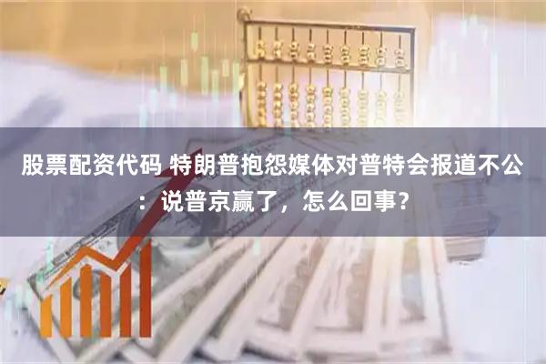 股票配资代码 特朗普抱怨媒体对普特会报道不公：说普京赢了，怎么回事？