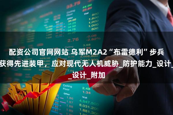 配资公司官网网站 乌军M2A2“布雷德利”步兵战车获得先进装甲，应对现代无人机威胁_防护能力_设计_附加