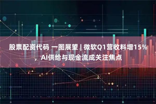 股票配资代码 一图展望 | 微软Q1营收料增15%，AI供给与现金流成关注焦点