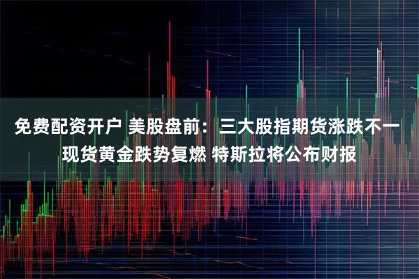 免费配资开户 美股盘前：三大股指期货涨跌不一 现货黄金跌势复燃 特斯拉将公布财报