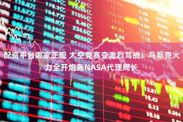 配资平台哪家正规 太空竞赛变激烈骂战！马斯克火力全开炮轰NASA代理局长
