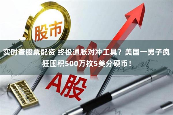 实时查股票配资 终极通胀对冲工具？美国一男子疯狂囤积500万枚5美分硬币！