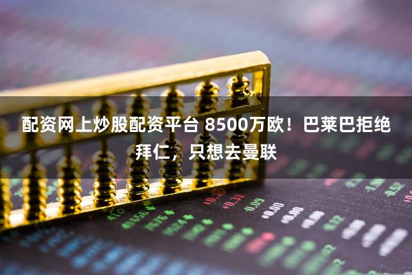 配资网上炒股配资平台 8500万欧！巴莱巴拒绝拜仁，只想去曼联