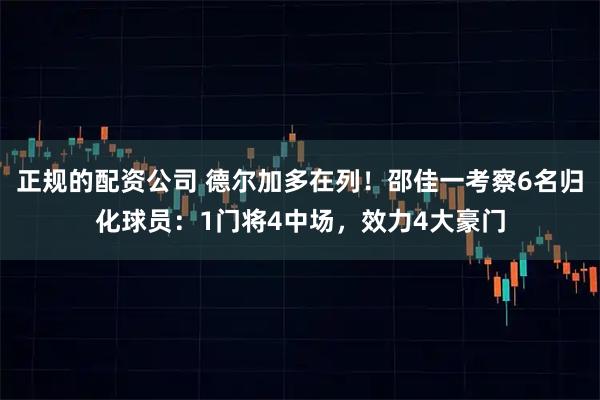 正规的配资公司 德尔加多在列！邵佳一考察6名归化球员：1门将4中场，效力4大豪门