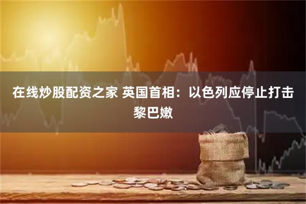 在线炒股配资之家 英国首相：以色列应停止打击黎巴嫩
