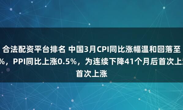 合法配资平台排名 中国3月CPI同比涨幅温和回落至1%，PPI同比上涨0.5%，为连续下降41个月后首次上涨